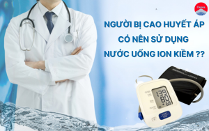 NGƯỜI BỊ CAO HUYẾT ÁP CÓ NÊN SỬ DỤNG NƯỚC UỐNG ION KIỀM?
